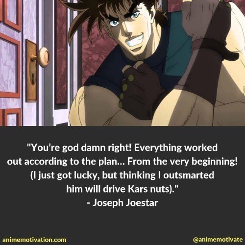 “You’re god damn right! Everything worked out according to the plan… From the very beginning! (I just got lucky, but thinking I outsmarted him will drive Kars nuts).”  