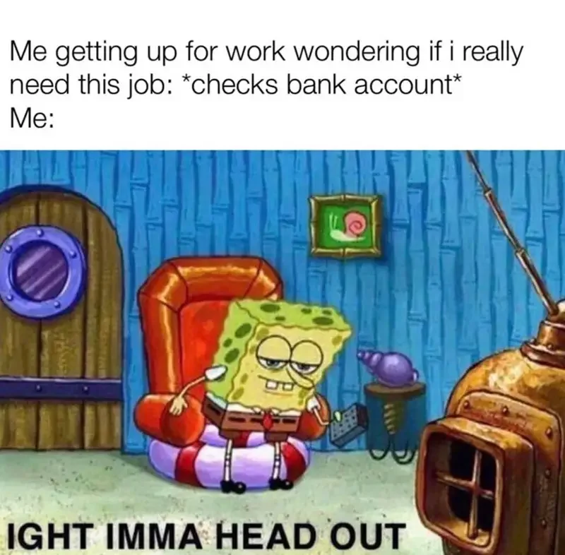 toy getting up work wondering if really need this job checks bank account ight imma head out 250+ SpongeBob Memes of All Time